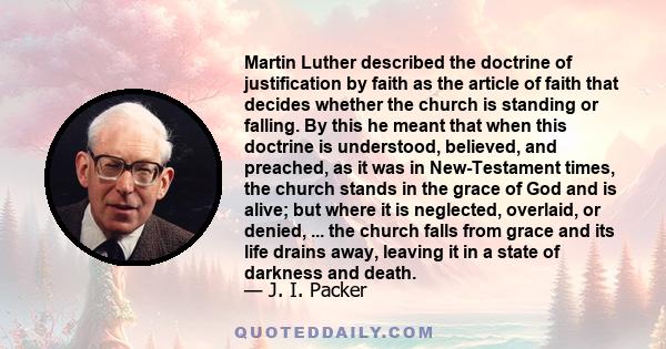 Martin Luther described the doctrine of justification by faith as the article of faith that decides whether the church is standing or falling. By this he meant that when this doctrine is understood, believed, and