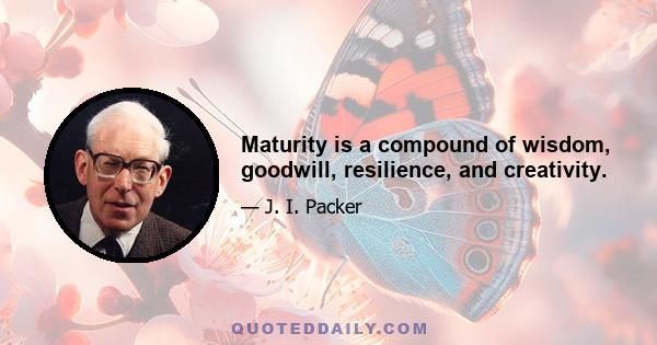 Maturity is a compound of wisdom, goodwill, resilience, and creativity.