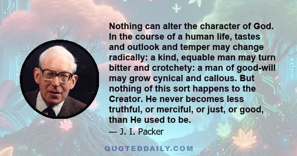 Nothing can alter the character of God. In the course of a human life, tastes and outlook and temper may change radically: a kind, equable man may turn bitter and crotchety: a man of good-will may grow cynical and