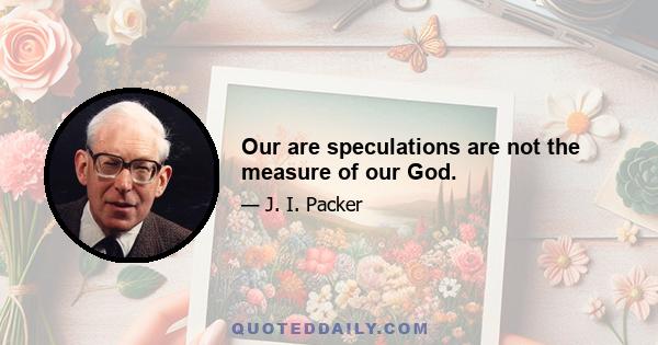 Our are speculations are not the measure of our God.