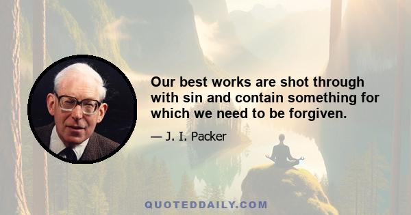 Our best works are shot through with sin and contain something for which we need to be forgiven.