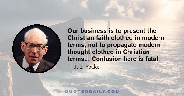 Our business is to present the Christian faith clothed in modern terms, not to propagate modern thought clothed in Christian terms... Confusion here is fatal.