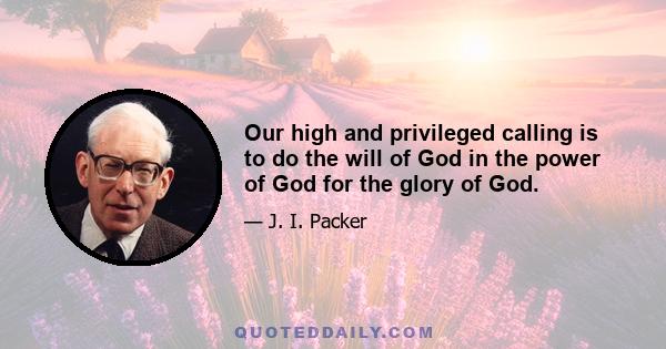 Our high and privileged calling is to do the will of God in the power of God for the glory of God.