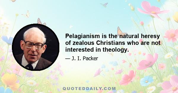 Pelagianism is the natural heresy of zealous Christians who are not interested in theology.