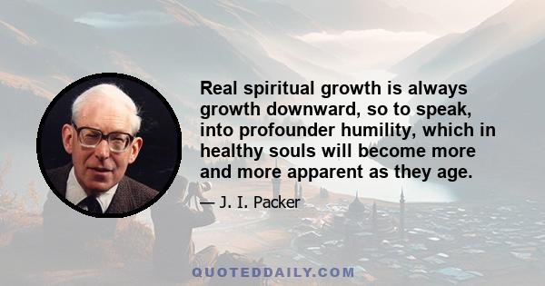 Real spiritual growth is always growth downward, so to speak, into profounder humility, which in healthy souls will become more and more apparent as they age.