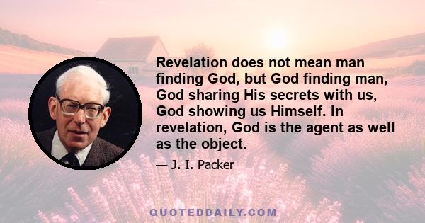 Revelation does not mean man finding God, but God finding man, God sharing His secrets with us, God showing us Himself. In revelation, God is the agent as well as the object.