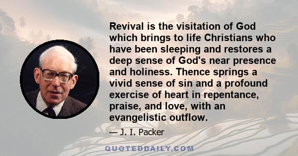 Revival is the visitation of God which brings to life Christians who have been sleeping and restores a deep sense of God's near presence and holiness. Thence springs a vivid sense of sin and a profound exercise of heart 