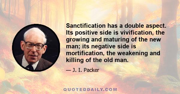 Sanctification has a double aspect. Its positive side is vivification, the growing and maturing of the new man; its negative side is mortification, the weakening and killing of the old man.