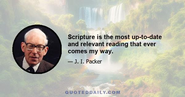 Scripture is the most up-to-date and relevant reading that ever comes my way.