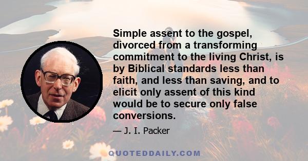 Simple assent to the gospel, divorced from a transforming commitment to the living Christ, is by Biblical standards less than faith, and less than saving, and to elicit only assent of this kind would be to secure only