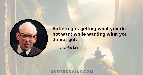 Suffering is getting what you do not want while wanting what you do not get.