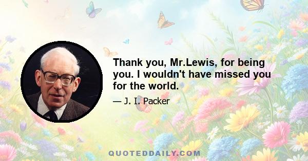 Thank you, Mr.Lewis, for being you. I wouldn't have missed you for the world.