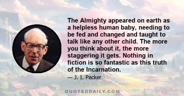 The Almighty appeared on earth as a helpless human baby, needing to be fed and changed and taught to talk like any other child. The more you think about it, the more staggering it gets. Nothing in fiction is so