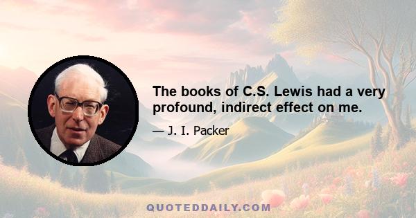 The books of C.S. Lewis had a very profound, indirect effect on me.