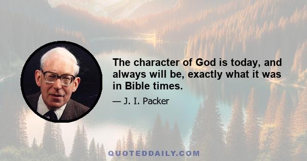 The character of God is today, and always will be, exactly what it was in Bible times.