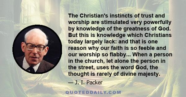 The Christian's instincts of trust and worship are stimulated very powerfully by knowledge of the greatness of God. But this is knowledge which Christians today largely lack: and that is one reason why our faith is so