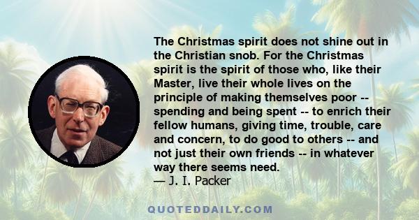 The Christmas spirit does not shine out in the Christian snob. For the Christmas spirit is the spirit of those who, like their Master, live their whole lives on the principle of making themselves poor -- spending and