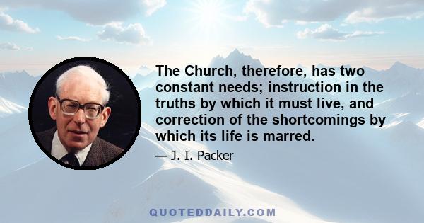 The Church, therefore, has two constant needs; instruction in the truths by which it must live, and correction of the shortcomings by which its life is marred.