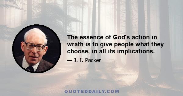 The essence of God's action in wrath is to give people what they choose, in all its implications.