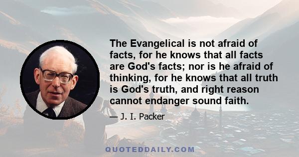 The Evangelical is not afraid of facts, for he knows that all facts are God's facts; nor is he afraid of thinking, for he knows that all truth is God's truth, and right reason cannot endanger sound faith.