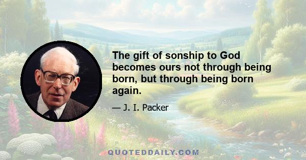 The gift of sonship to God becomes ours not through being born, but through being born again.