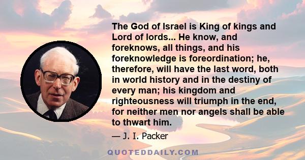 The God of Israel is King of kings and Lord of lords... He know, and foreknows, all things, and his foreknowledge is foreordination; he, therefore, will have the last word, both in world history and in the destiny of