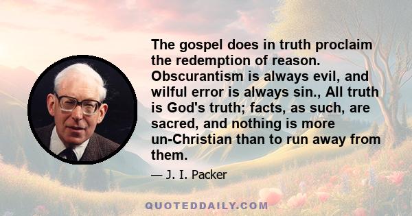 The gospel does in truth proclaim the redemption of reason. Obscurantism is always evil, and wilful error is always sin., All truth is God's truth; facts, as such, are sacred, and nothing is more un-Christian than to