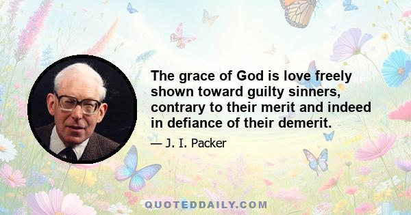 The grace of God is love freely shown toward guilty sinners, contrary to their merit and indeed in defiance of their demerit.