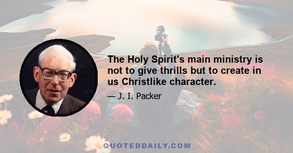 The Holy Spirit's main ministry is not to give thrills but to create in us Christlike character.