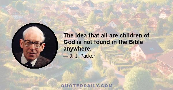 The idea that all are children of God is not found in the Bible anywhere.