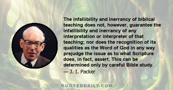 The infallibility and inerrancy of biblical teaching does not, however, guarantee the infallibility and inerrancy of any interpretation or interpreter of that teaching; nor does the recognition of its qualities as the