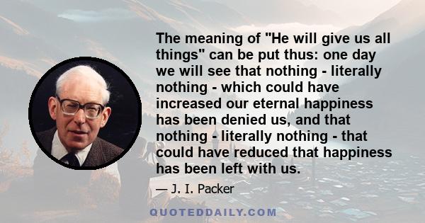 The meaning of He will give us all things can be put thus: one day we will see that nothing - literally nothing - which could have increased our eternal happiness has been denied us, and that nothing - literally nothing 