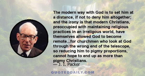 The modern way with God is to set him at a distance, if not to deny him altogether; and the irony is that modern Christians, preoccupied with maintaining religious practices in an irreligous world, have themselves