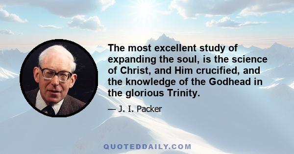 The most excellent study of expanding the soul, is the science of Christ, and Him crucified, and the knowledge of the Godhead in the glorious Trinity.