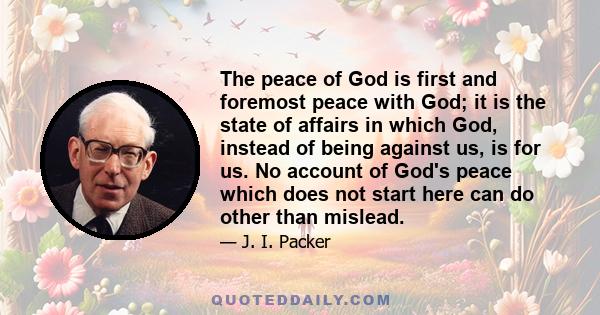 The peace of God is first and foremost peace with God; it is the state of affairs in which God, instead of being against us, is for us. No account of God's peace which does not start here can do other than mislead.