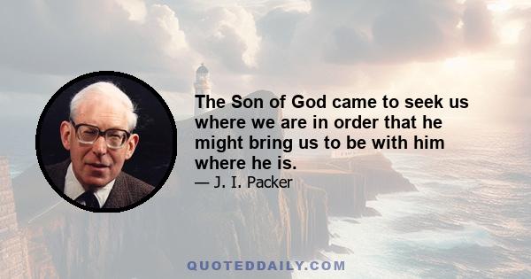 The Son of God came to seek us where we are in order that he might bring us to be with him where he is.