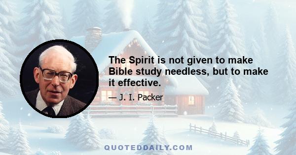 The Spirit is not given to make Bible study needless, but to make it effective.