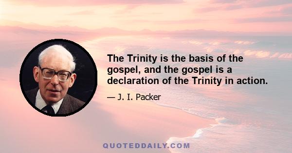 The Trinity is the basis of the gospel, and the gospel is a declaration of the Trinity in action.