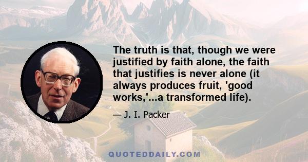 The truth is that, though we were justified by faith alone, the faith that justifies is never alone (it always produces fruit, 'good works,'...a transformed life).