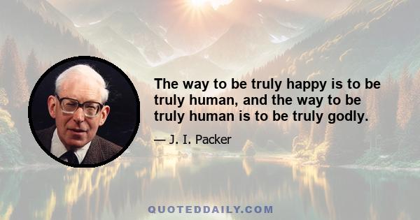 The way to be truly happy is to be truly human, and the way to be truly human is to be truly godly.