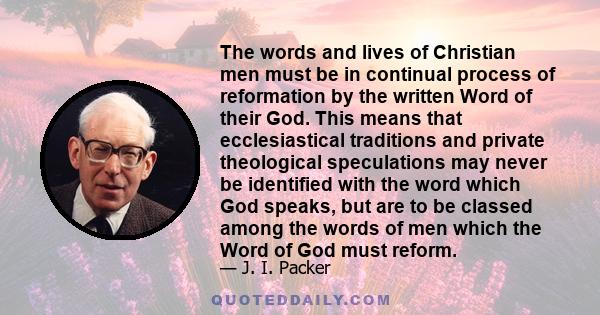 The words and lives of Christian men must be in continual process of reformation by the written Word of their God. This means that ecclesiastical traditions and private theological speculations may never be identified