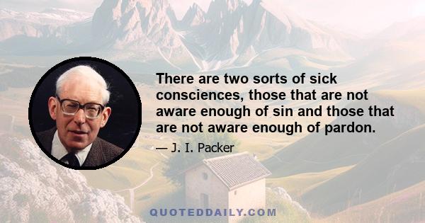 There are two sorts of sick consciences, those that are not aware enough of sin and those that are not aware enough of pardon.