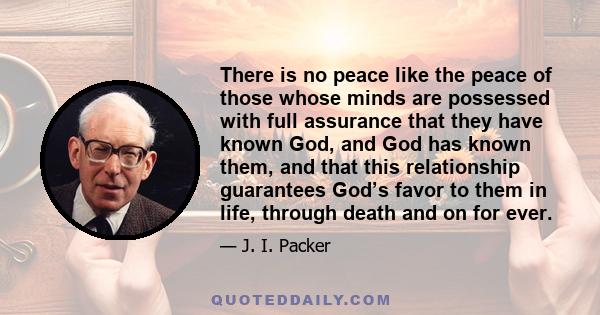 There is no peace like the peace of those whose minds are possessed with full assurance that they have known God, and God has known them, and that this relationship guarantees God’s favor to them in life, through death