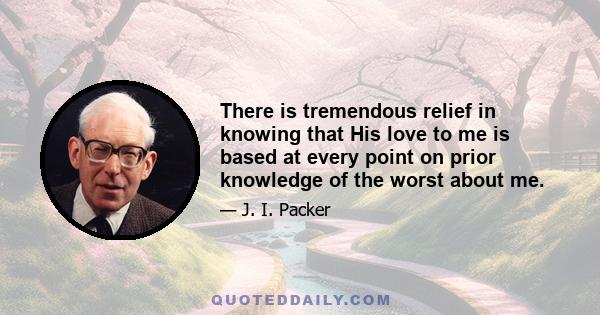 There is tremendous relief in knowing that His love to me is based at every point on prior knowledge of the worst about me.