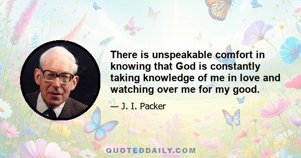 There is unspeakable comfort in knowing that God is constantly taking knowledge of me in love and watching over me for my good.