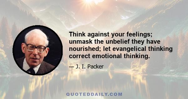 Think against your feelings; unmask the unbelief they have nourished; let evangelical thinking correct emotional thinking.