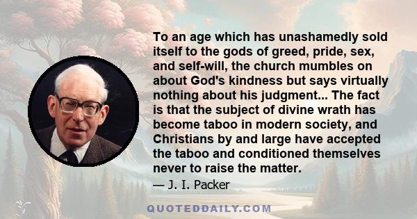 To an age which has unashamedly sold itself to the gods of greed, pride, sex, and self-will, the church mumbles on about God's kindness but says virtually nothing about his judgment... The fact is that the subject of