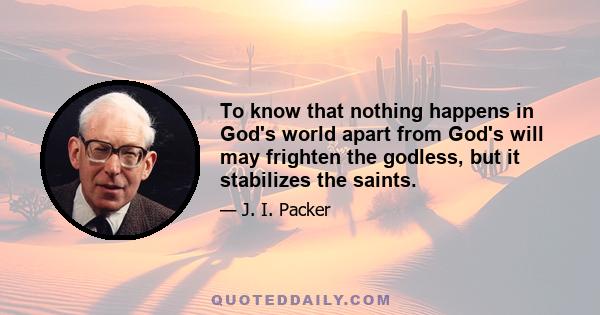 To know that nothing happens in God's world apart from God's will may frighten the godless, but it stabilizes the saints.