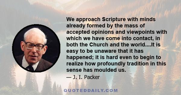 We approach Scripture with minds already formed by the mass of accepted opinions and viewpoints with which we have come into contact, in both the Church and the world....It is easy to be unaware that it has happened; it 