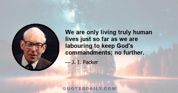 We are only living truly human lives just so far as we are labouring to keep God's commandments; no further.